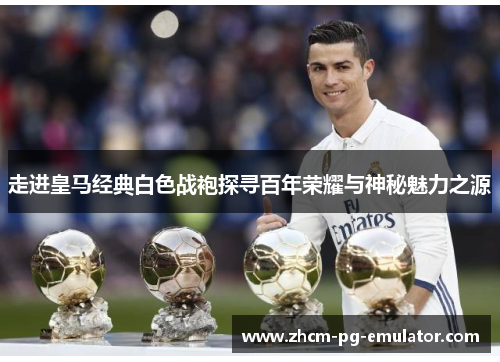 走进皇马经典白色战袍探寻百年荣耀与神秘魅力之源