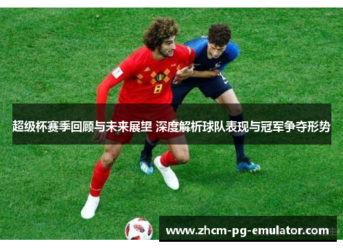 超级杯赛季回顾与未来展望 深度解析球队表现与冠军争夺形势