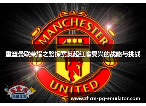 重塑曼联荣耀之路探索英超红魔复兴的战略与挑战 重塑曼联荣耀之路探索英超红魔复兴的战略与挑战