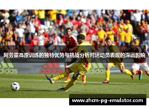 阿劳霍高原训练的独特优势与挑战分析对运动员表现的深远影响 阿劳霍高原训练的独特优势与挑战分析对运动员表现的深远影响