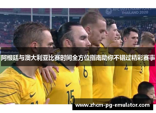 阿根廷与澳大利亚比赛时间全方位指南助你不错过精彩赛事