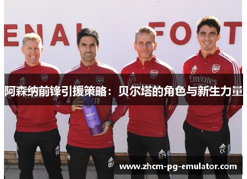 阿森纳前锋引援策略:贝尔塔的角色与新生力量 阿森纳前锋引援策略:贝尔塔的角色与新生力量