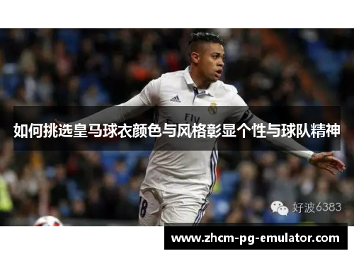 如何挑选皇马球衣颜色与风格彰显个性与球队精神 如何挑选皇马球衣颜色与风格彰显个性与球队精神