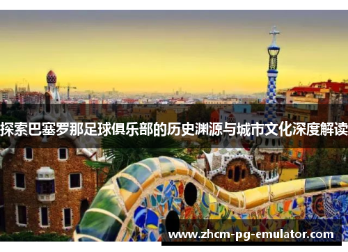 探索巴塞罗那足球俱乐部的历史渊源与城市文化深度解读 探索巴塞罗那足球俱乐部的历史渊源与城市文化深度解读