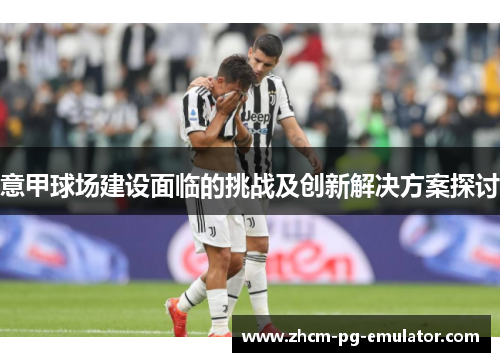 意甲球场建设面临的挑战及创新解决方案探讨