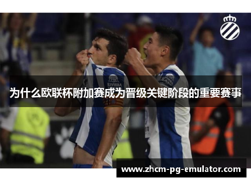 为什么欧联杯附加赛成为晋级关键阶段的重要赛事