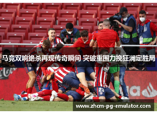 马竞双响绝杀再现传奇瞬间 突破重围力挽狂澜定胜局