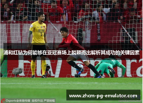 浦和红钻为何能够在亚冠赛场上脱颖而出解析其成功的关键因素