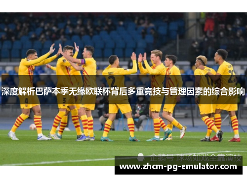 深度解析巴萨本季无缘欧联杯背后多重竞技与管理因素的综合影响