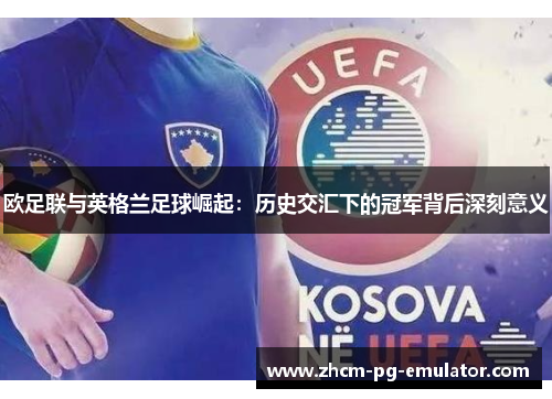 欧足联与英格兰足球崛起:历史交汇下的冠军背后深刻意义 欧足联与英格兰足球崛起:历史交汇下的冠军背后深刻意义