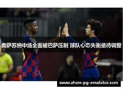 奥萨苏纳中场全面被巴萨压制 球队心态失衡亟待调整
