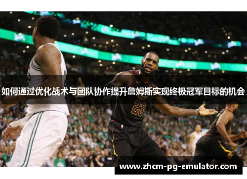 如何通过优化战术与团队协作提升詹姆斯实现终极冠军目标的机会