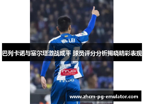 巴列卡诺与塞尔塔激战成平 球员评分分析揭晓精彩表现 巴列卡诺与塞尔塔激战成平 球员评分分析揭晓精彩表现