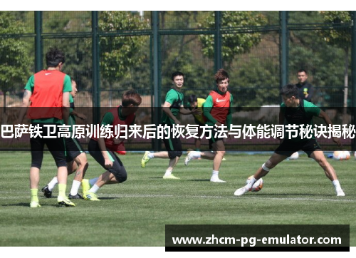 巴萨铁卫高原训练归来后的恢复方法与体能调节秘诀揭秘
