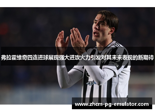 弗拉霍维奇四连进球展现强大进攻火力引发对其未来表现的新期待 弗拉霍维奇四连进球展现强大进攻火力引发对其未来表现的新期待