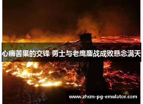 心痛苦果的交锋 勇士与老鹰鏖战成败悬念满天