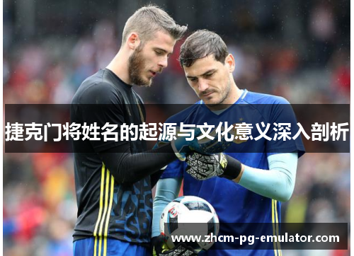 捷克门将姓名的起源与文化意义深入剖析