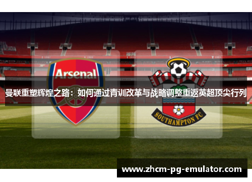 曼联重塑辉煌之路:如何通过青训改革与战略调整重返英超顶尖行列 曼联重塑辉煌之路:如何通过青训改革与战略调整重返英超顶尖行列