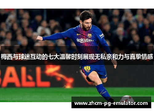 梅西与球迷互动的七大温馨时刻展现无私亲和力与真挚情感 梅西与球迷互动的七大温馨时刻展现无私亲和力与真挚情感