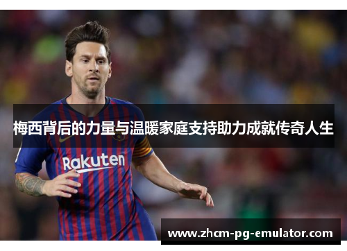 梅西背后的力量与温暖家庭支持助力成就传奇人生