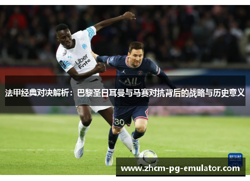 法甲经典对决解析：巴黎圣日耳曼与马赛对抗背后的战略与历史意义