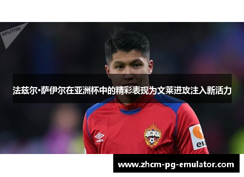 法兹尔·萨伊尔在亚洲杯中的精彩表现为文莱进攻注入新活力