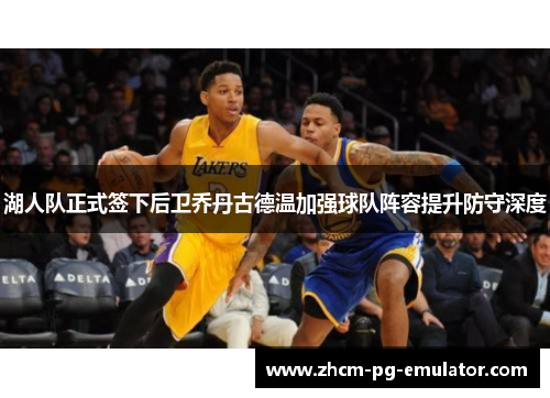 湖人队正式签下后卫乔丹古德温加强球队阵容提升防守深度
