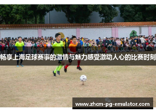 畅享上海足球赛事的激情与魅力感受激动人心的比赛时刻