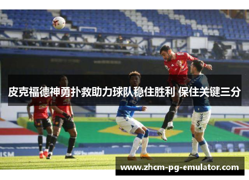 皮克福德神勇扑救助力球队稳住胜利 保住关键三分