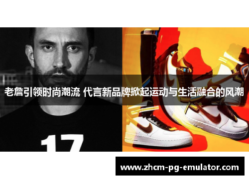 老詹引领时尚潮流 代言新品牌掀起运动与生活融合的风潮