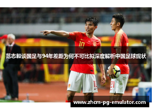 范志毅谈国足与94年差距为何不可比拟深度解析中国足球现状