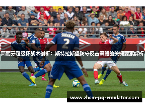 葡萄牙超级杯战术剖析：斯特拉斯堡防守反击策略的关键要素解析