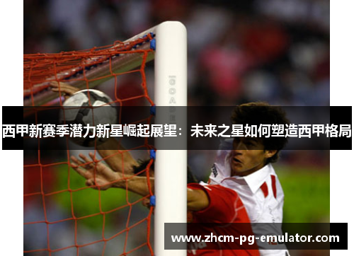 西甲新赛季潜力新星崛起展望：未来之星如何塑造西甲格局