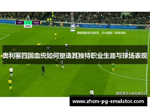 奥利塞四国血统如何塑造其独特职业生涯与球场表现