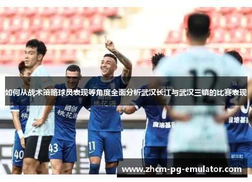 如何从战术策略球员表现等角度全面分析武汉长江与武汉三镇的比赛表现 如何从战术策略球员表现等角度全面分析武汉长江与武汉三镇的比赛表现