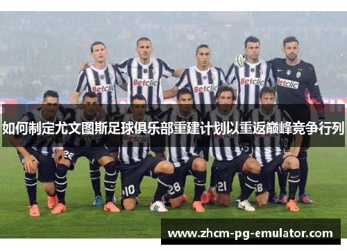 如何制定尤文图斯足球俱乐部重建计划以重返巅峰竞争行列