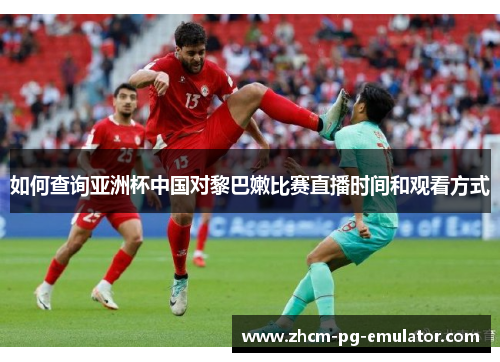 如何查询亚洲杯中国对黎巴嫩比赛直播时间和观看方式 如何查询亚洲杯中国对黎巴嫩比赛直播时间和观看方式