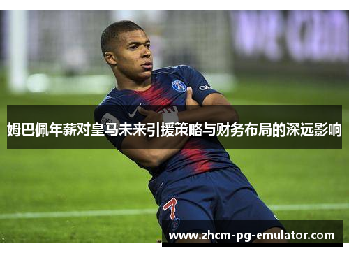 姆巴佩年薪对皇马未来引援策略与财务布局的深远影响 姆巴佩年薪对皇马未来引援策略与财务布局的深远影响