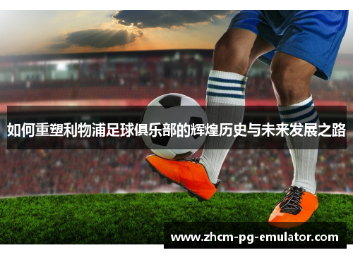 如何重塑利物浦足球俱乐部的辉煌历史与未来发展之路 如何重塑利物浦足球俱乐部的辉煌历史与未来发展之路