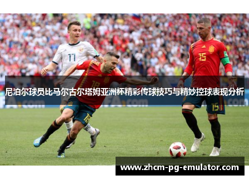 尼泊尔球员比马尔古尔塔姆亚洲杯精彩传球技巧与精妙控球表现分析