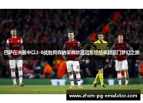 巴萨在决赛中以2-0战胜阿森纳荣膺欧冠冠军终结英超豪门梦幻之旅 巴萨在决赛中以2-0战胜阿森纳荣膺欧冠冠军终结英超豪门梦幻之旅