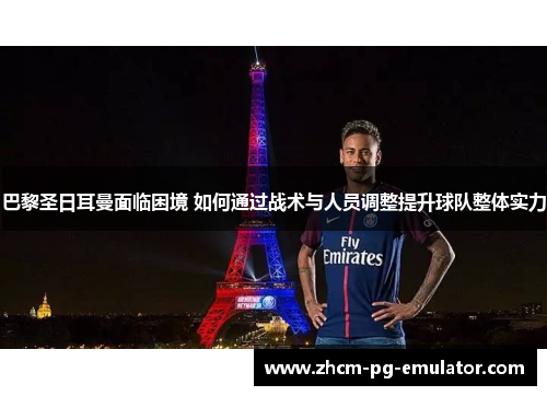 巴黎圣日耳曼面临困境 如何通过战术与人员调整提升球队整体实力