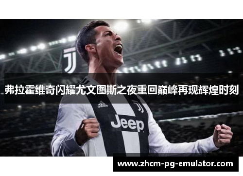 弗拉霍维奇闪耀尤文图斯之夜重回巅峰再现辉煌时刻 弗拉霍维奇闪耀尤文图斯之夜重回巅峰再现辉煌时刻