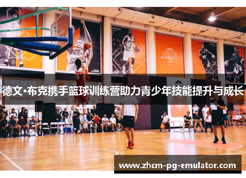 德文·布克携手篮球训练营助力青少年技能提升与成长 德文·布克携手篮球训练营助力青少年技能提升与成长