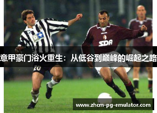 意甲豪门浴火重生:从低谷到巅峰的崛起之路 意甲豪门浴火重生:从低谷到巅峰的崛起之路