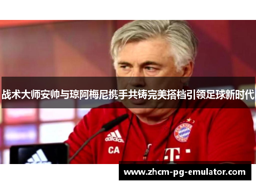 战术大师安帅与琼阿梅尼携手共铸完美搭档引领足球新时代