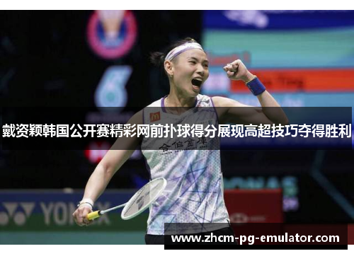 戴资颖韩国公开赛精彩网前扑球得分展现高超技巧夺得胜利