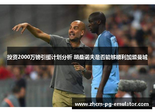 投资2000万镑引援计划分析 胡桑诺夫是否能够顺利加盟曼城