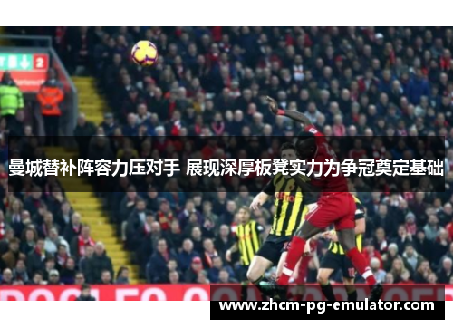 曼城替补阵容力压对手 展现深厚板凳实力为争冠奠定基础
