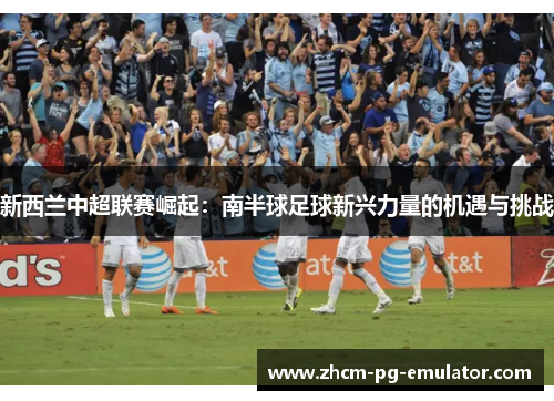 新西兰中超联赛崛起：南半球足球新兴力量的机遇与挑战